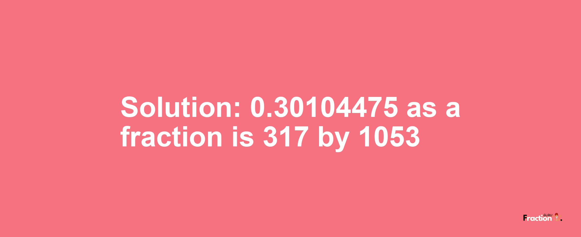 Solution:0.30104475 as a fraction is 317/1053